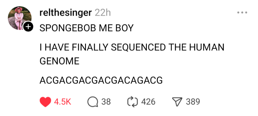 SPONGEBOB ME BOY I HAVE FINALLY SQUENCED THE HUMAN GENOME ACGACGACGACGACAGACG